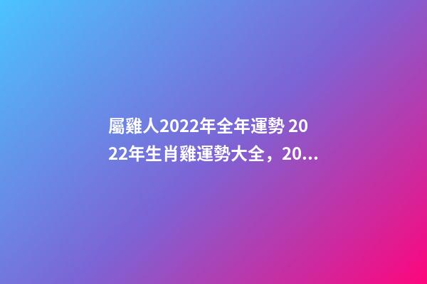 屬雞人2022年全年運勢 2022年生肖雞運勢大全，2022年屬雞人的全年運勢-第1張-觀點-玄機派
